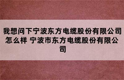 我想问下宁波东方电缆股份有限公司怎么样 宁波市东方电缆股份有限公司